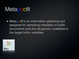 Metagooﬁl

 Metagooﬁl is an information gathering tool
 designed for extracting metadata of public
 documents (pdf,doc,xls,ppt,etc) availables in
 the target/victim websites.
 
