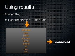 Using results
User proﬁling

• User list creation John Doe

                john.doe
                     jdoe
                    j.doe
                 johndoe
                   johnd        ATTACK!
                  john.d
                       jd
                      doe
                  john
 