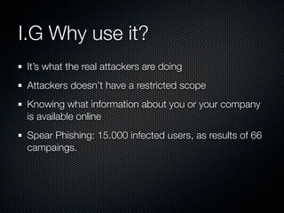 I.G Why use it?
 It’s what the real attackers are doing
 Attackers doesn’t have a restricted scope
 Knowing what informati...