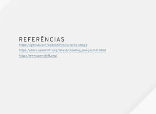 REFERÊNCIASREFERÊNCIAS
https://github.com/openshift/source-to-image
https://docs.openshift.org/latest/creating_images/s2i.html
http://www.openshift.org/
 