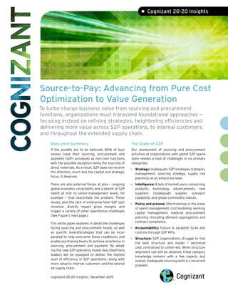 Source-to-Pay: Advancing from Pure Cost
Optimization to Value Generation
To turbo-charge business value from sourcing and procurement
functions, organizations must transcend foundational approaches —
focusing instead on refining strategies, heightening efficiencies and
delivering more value across S2P operations, to internal customers,
and throughout the extended supply chain.
Executive Summary
If the pundits are to be believed, 80% of busi-
nesses treat their sourcing, procurement and
payment (S2P) processes as non-core functions,
with the possible exception being the sourcing of
direct materials. As a result, S2P does not receive
the attention, much less the capital and strategic
focus, it deserves.
There are also external forces at play — ongoing
global economic uncertainty and a dearth of S2P
talent at mid- to senior-management levels, for
example — that exacerbate the problem. These
issues, plus the lack of enterprise-level S2P opti-
mization, directly impact gross margins and
trigger a variety of other operational challenges.
(See Figure 1, next page.)
This white paper explores in detail the challenges
facing sourcing and procurement heads, as well
as specific levers/strategies that can be incor-
porated to help overcome these roadblocks and
enable purchasing teams to achieve excellence in
sourcing, procurement and payment. By adopt-
ing the new S2P operating model described here,
leaders will be equipped to deliver the highest
level of efficiency in S2P operations, along with
more value to internal customers and the extend-
ed supply chain.
The State of S2P
Our assessment of sourcing and procurement
activities at organizations with global S2P opera-
tions reveals a host of challenges in six primary
categories:
• Strategy: Inadequate S2P strategies (category
management, sourcing strategy, supply risk
planning) at an enterprise level.
• Intelligence: A lack of market savvy concerning
products, technology advancements, new
suppliers (inadequate supplier outreach
capability) and global commodity indices.
• Policy and process: Shortcomings in the areas
of spend management, cost modeling, working
capital management, material procurement
planning (including demand aggregation) and
contract compliance.
• Accountability: Failure to establish SLAs and
controls through S2P KPIs.
• Structure: S2P organizations struggle to find
the best structure and model — decentral-
ized, centralized or center-led. While structure
alignment can still be attained, tribal category
knowledge remains with a few experts and
overall, inadequate sourcing skills is a recurrent
problem.
• Cognizant 20-20 Insights
cognizant 20-20 insights | december 2015
 