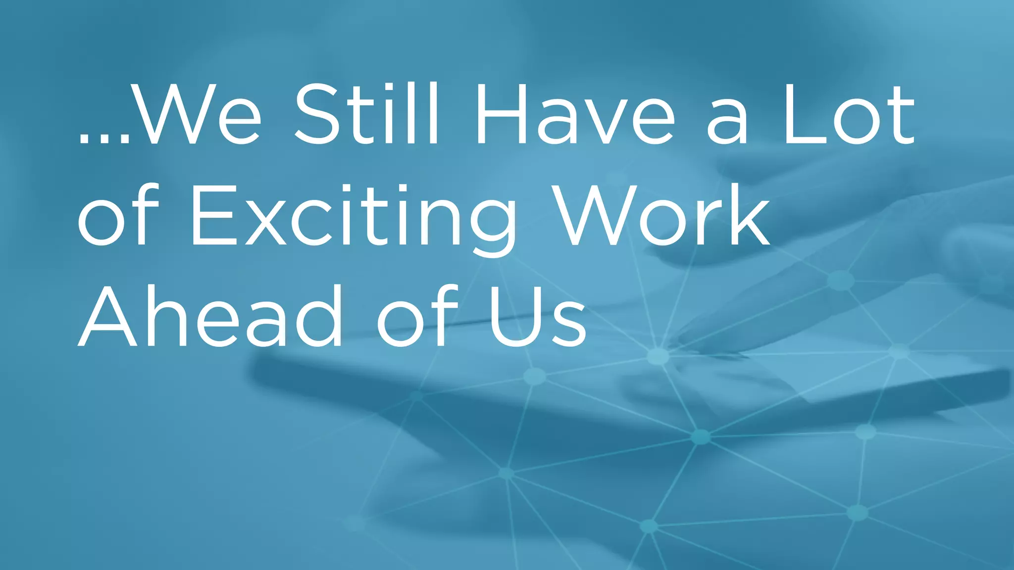 t
…We Still Have a Lot
of Exciting Work
Ahead of Us
 