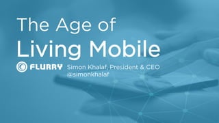 t
Simon Khalaf, President & CEO
@simonkhalaf
The Age of
Living Mobile
 