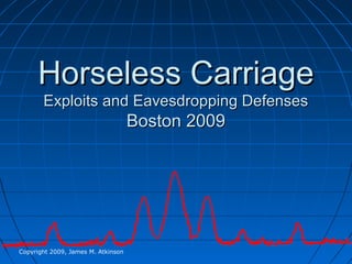 Horseless CarriageHorseless Carriage
Exploits and Eavesdropping DefensesExploits and Eavesdropping Defenses
Boston 2009Boston 2009
Copyright 2009, James M. Atkinson
 