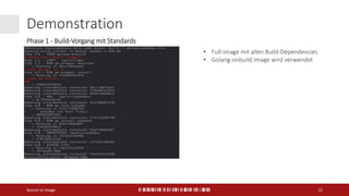 Demonstration
Source to Image 12
Phase 1 - Build-Vorgang mit Standards
• Full-Image mit allen Build-Dependencies
• Golang-onbuild Image wird verwendet
 