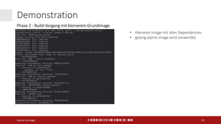 Demonstration
Source to Image 14
Phase 2 - Build-Vorgang mit kleinerem Grundimage
• Kleineres Image mit allen Dependencies
• golang:alpine Image wird verwendet
 