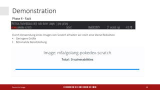 Demonstration
Source to Image 18
Durch Verwendung eines Images von Scratch erhalten wir noch eine kleine Reduktion
• Geringere Größe
• Minimalste Bereitstellung
Phase 4 - Fazit
 