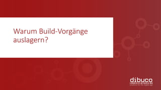 Warum Build-Vorgänge
auslagern?
 