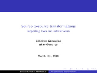 Source­to­source 
transformations 
Supporting tools and infrastructure 
Nikolaos Kavvadias 
nkavv@uop.gr 
March 31st, 2009 
Nikolaos Kavvadias nkavv@uop.gr Source­to­source 
transformations 
 