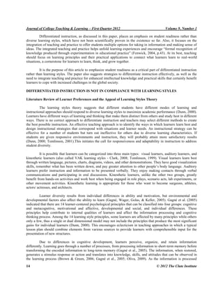 Journal of College Teaching & Learning – First Quarter 2012 Volume 9, Number 1
14 © 2012 The Clute Institute
Differentiated instruction, as discussed in this paper, places an emphasis on student readiness rather than
diverse learning styles, which have not been scientifically proven in the existence so far. Also, it focuses on the
integration of teaching and practice to offer students multiple options for taking in information and making sense of
ideas. The integrated teaching and practice helps unfold learning experiences and encourage “formal recognition of
knowledge produced through experimentation in educational practice” (Fenwick, 2004, p.43). At its best, teaching
should focus on learning principles and their practical applications to connect what learners learn to real-world
situations, a cornerstone for learners to learn, think, and grow together.
It is the purpose of this article to emphasize student readiness as a critical part of differentiated instruction
rather than learning styles. The paper also suggests strategies to differentiate instruction effectively, as well as the
need to integrate teaching and practice for enhanced intellectual knowledge and practical skills that certainly benefit
learners to cope with increased challenges in the global society.
DIFFERENTIATED INSTRUCTION IS NOT IN COMPLIANCE WITH LEARNING STYLES
Literature Review of Learner Preferences and the Appeal of Learning Styles Theory
The learning styles theory suggests that different students have different modes of learning and
instructional approaches should respond to diverse learning styles to maximize academic performance (Dunn, 2000).
Learners have different ways of learning and thinking that make them distinct from others and study best in different
ways. There is no correct approach to differentiate instruction and teachers may select different methods to create
the best possible instruction. An effective teaching approach is to identify the ways in which learners learn best and
design instructional strategies that correspond with situations and learner needs. An instructional strategy can be
effective for a number of students but turn out ineffective for others due to diverse learning characteristics. If
students are given responsive environments and instruction, they will probably attain more satisfactory results
(Dunn, 2000; Tomlinson, 2001).This initiates the call for responsiveness and adaptability in instruction to address
student diversity.
It is possible that learners can be categorized into three main types: visual learners, auditory learners, and
kinesthetic learners (also called VAK learning styles - Clark, 2008; Tomlinson, 1999). Visual learners learn best
through written language, pictures, charts, diagrams, videos, and other demonstrations. They have good visualization
skills, remember what has been written down, and pay greater attention to other people‟s body language. Auditory
learners prefer instruction and information to be presented verbally. They enjoy making contacts through verbal
communications and participating in oral discussions. Kinesthetic learners, unlike the other two groups, greatly
benefit from hands-on activities and work best when being engaged in role plays, scenario acts, lab experiments, or
other movement activities. Kinesthetic learning is appropriate for those who want to become surgeons, athletes,
actors/ actresses, and architects.
earner diversity results from individual differences in ability and motivation, but environmental and
developmental factors also affect the ability to learn (Gagn , Wager, Golas, & Keller, 2005). Gagn et al. (2005)
indicated that there are 14 learner-centered psychological principles that can be classified into four groups: cognitive
and metacognitive, motivational and affective, developmental and social, and individual differences. These
principles help contribute to internal qualities of learners and affect the information processing and cognitive
thinking process. Among the 14 learning style principles, some learners are affected by many principles while others
only a few, thus a single or dual dimensional model may not include the principles that produce the most significant
gains for individual learners (Dunn, 2000). This encourages eclecticism in teaching approaches in which a typical
lesson plan should combine elements from various sources to provide learners with comprehensible input for the
presentation of new structures.
Due to differences in cognitive development, learners perceive, organize, and retain information
differently. Learning goes through a number of processes, from processing information to short-term memory before
transforming the encoded information to long-term memory (Gagn et al., 2005). The information, when restored,
generates a stimulus response or action and translates into knowledge, skills, and attitudes that can be observed in
the learning process ( rown Green, 2006; Gagn et al., 2005; Oliva, 2009). As the information is processed
 