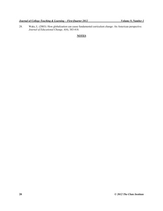 Journal of College Teaching & Learning – First Quarter 2012 Volume 9, Number 1
20 © 2012 The Clute Institute
28. Waks, L. (2003). How globalization can cause fundamental curriculum change: An American perspective.
Journal of Educational Change, 4(4), 383-418.
NOTES
 