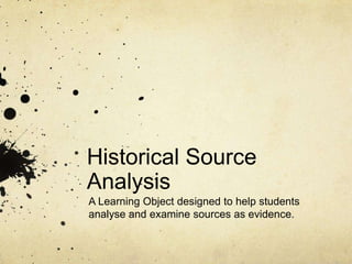 Historical Source
Analysis
A Learning Object designed to help students
analyse and examine sources as evidence.
 