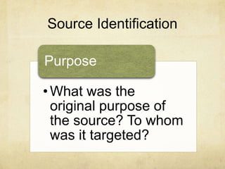 Source Identification
• What was the
original purpose of
the source? To whom
was it targeted?
Purpose
 
