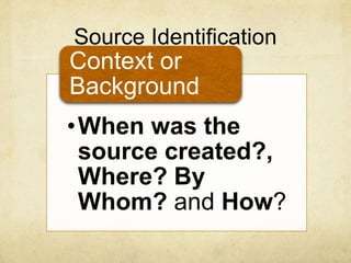Source Identification
•When was the
source created?,
Where? By
Whom? and How?
Context or
Background
 