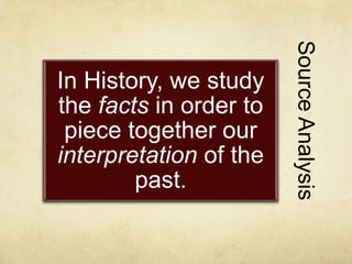 SourceAnalysis
In History, we study
the facts in order to
piece together our
interpretation of the
past.
 