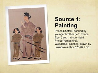 Source 1:
Painting
Prince Shotoku flanked by
younger brother (left: Prince
Eguri) and 1st son (right:
Prince Yamashiro),
Woodblock painting. drawn by
unknown author 573-621 CE
 