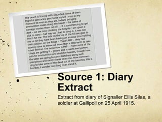 Source 1: Diary
Extract
Extract from diary of Signaller Ellis Silas, a
soldier at Gallipoli on 25 April 1915.
 