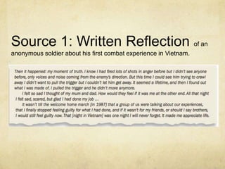 Source 1: Written Reflection of an
anonymous soldier about his first combat experience in Vietnam.
 
