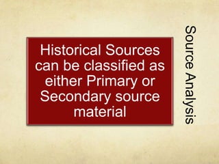 SourceAnalysis
Historical Sources
can be classified as
either Primary or
Secondary source
material
 