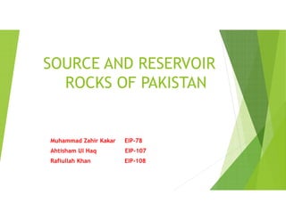 SOURCE AND RESERVOIR
ROCKS OF PAKISTAN
Muhammad Zahir Kakar EIP-78
Ahtisham Ul Haq EIP-107
Rafiullah Khan EIP-108
 