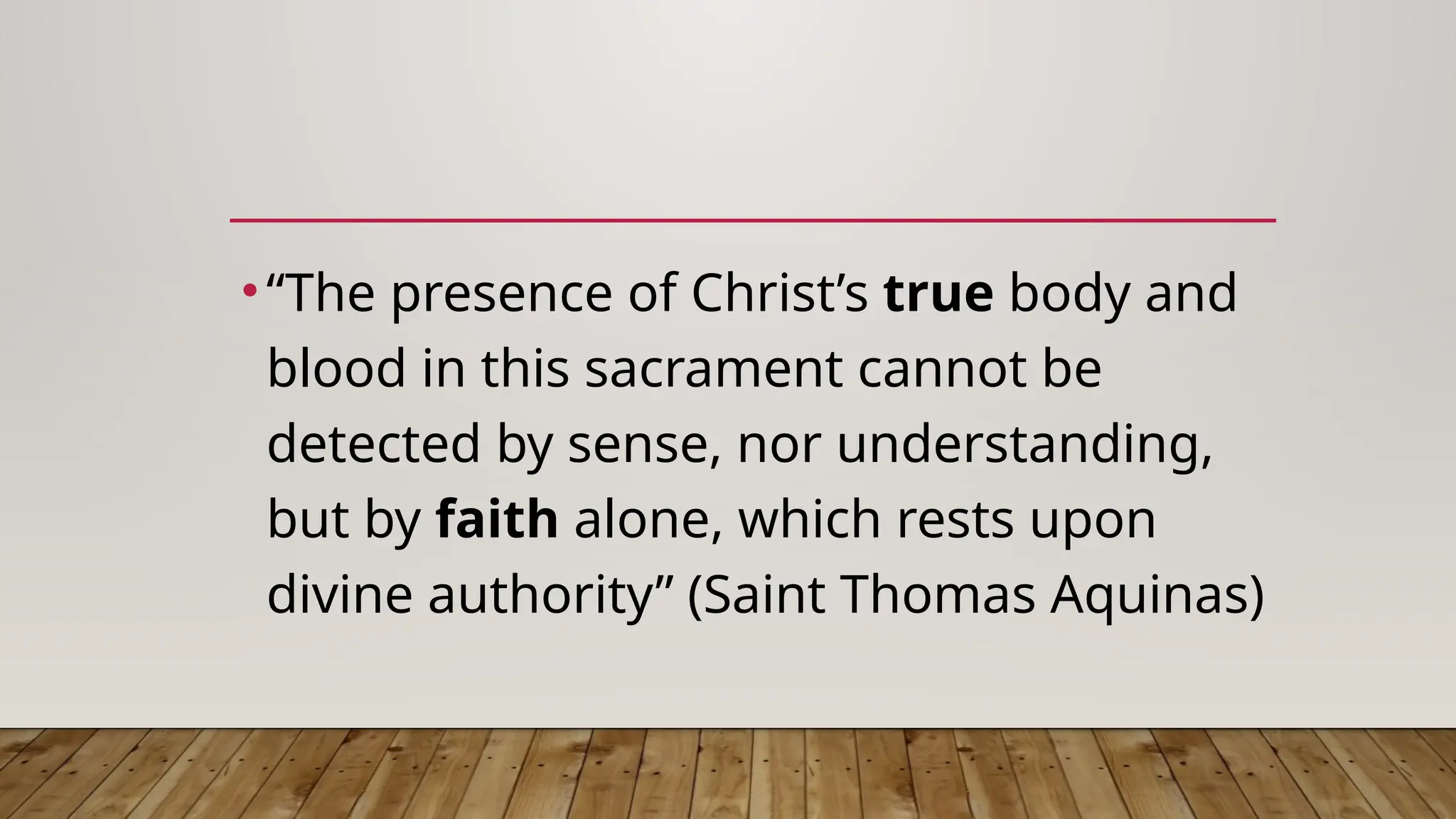 •“The presence of Christ’s true body and
blood in this sacrament cannot be
detected by sense, nor understanding,
but by faith alone, which rests upon
divine authority” (Saint Thomas Aquinas)
 