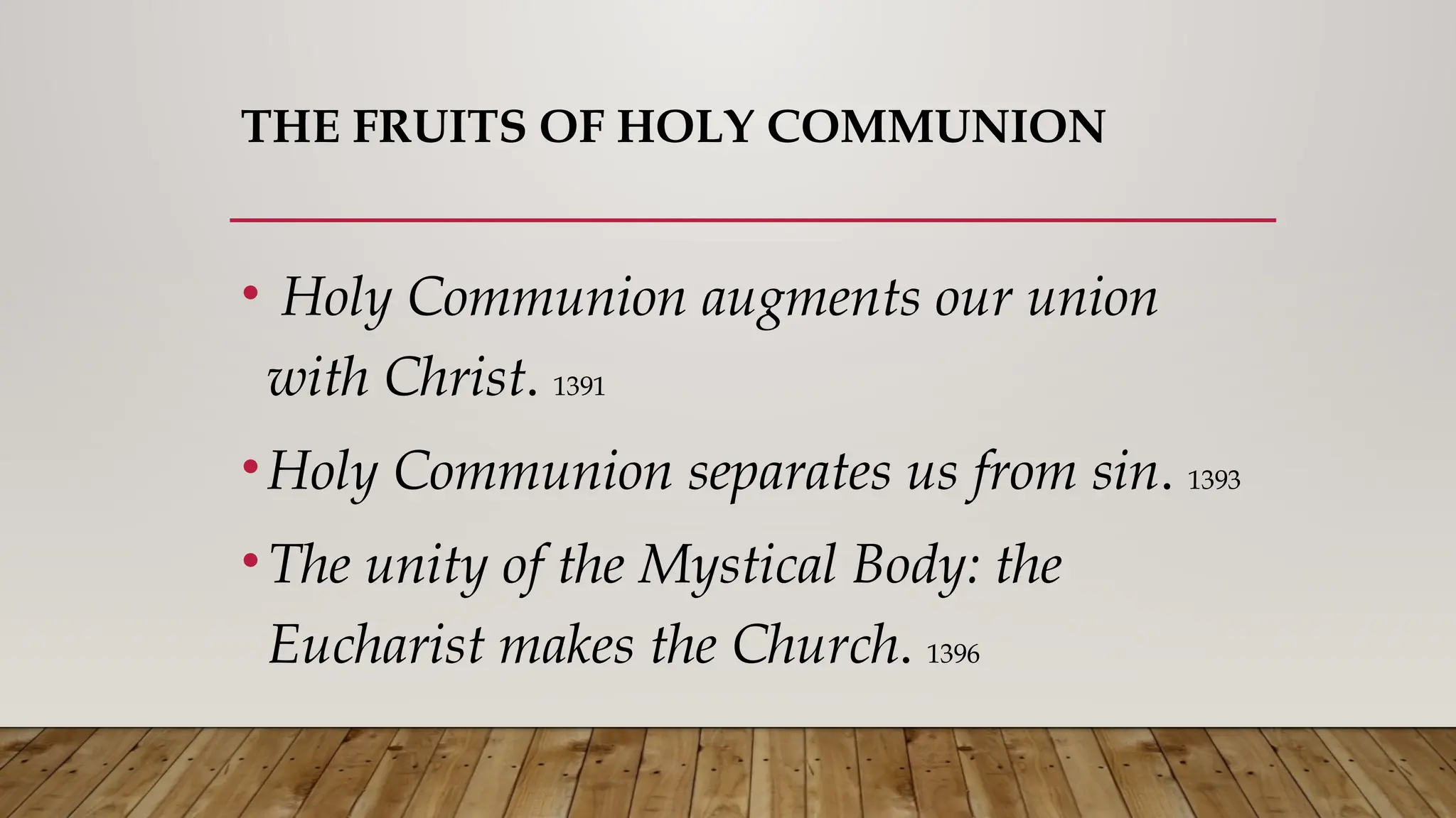 THE FRUITS OF HOLY COMMUNION
• Holy Communion augments our union
with Christ. 1391
•Holy Communion separates us from sin. 1393
•The unity of the Mystical Body: the
Eucharist makes the Church. 1396
 