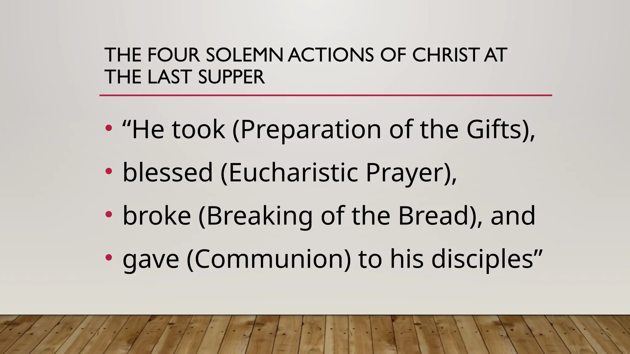 THE FOUR SOLEMN ACTIONS OF CHRIST AT
THE LAST SUPPER
• “He took (Preparation of the Gifts),
• blessed (Eucharistic Prayer),
• broke (Breaking of the Bread), and
• gave (Communion) to his disciples”
 