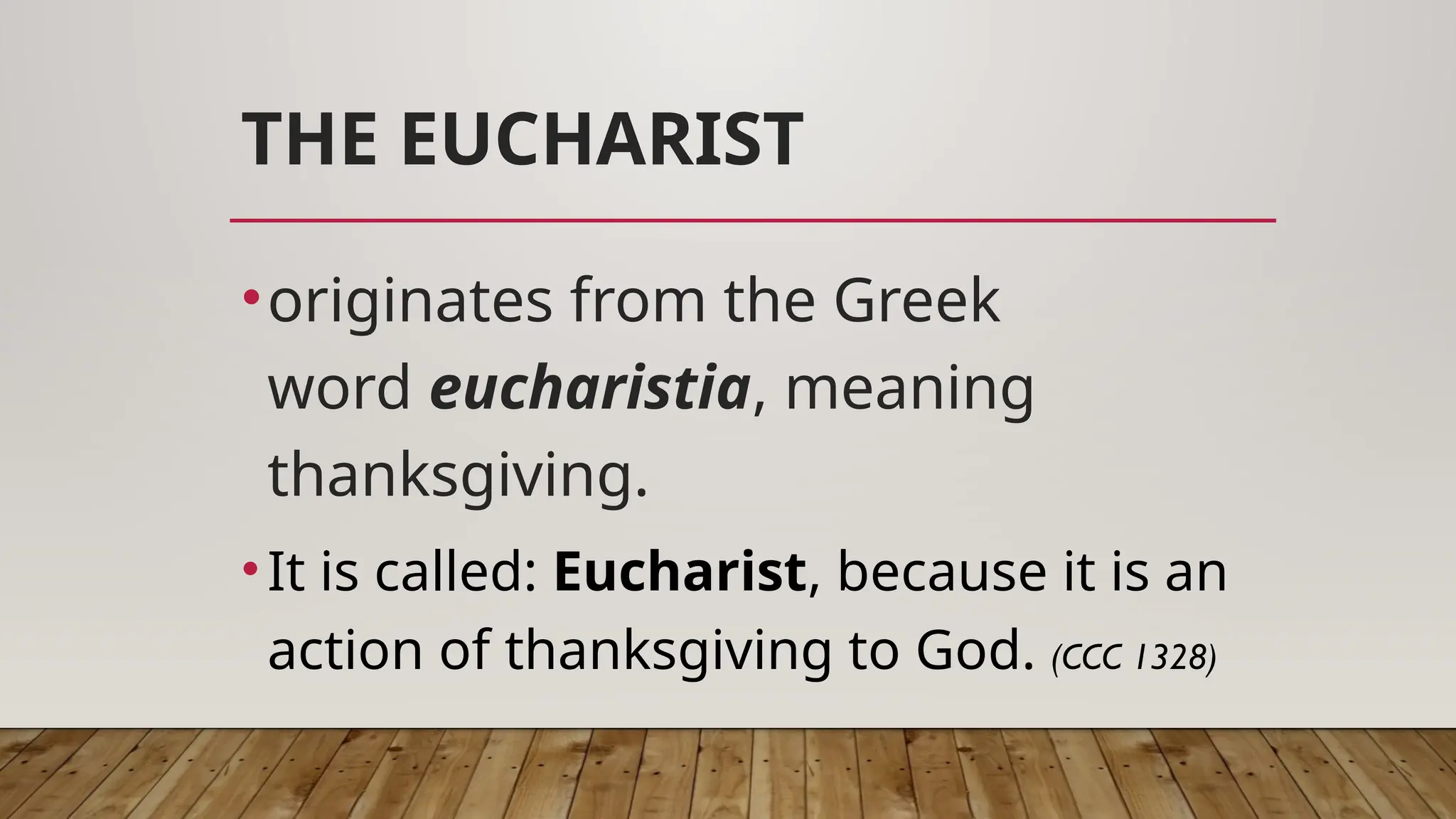 THE EUCHARIST
•originates from the Greek
word eucharistia, meaning
thanksgiving.
•It is called: Eucharist, because it is an
action of thanksgiving to God. (CCC 1328)
 