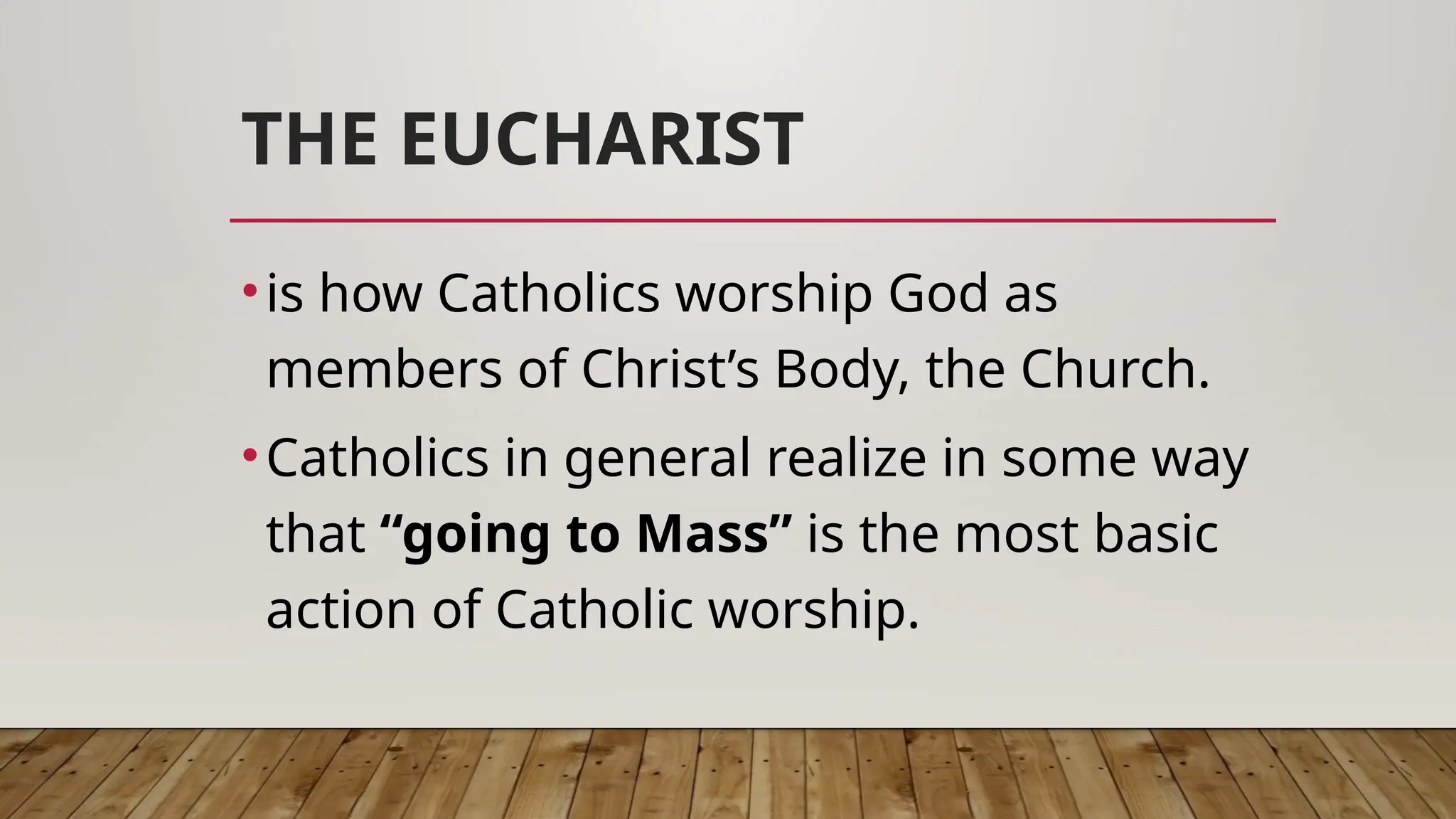 THE EUCHARIST
•is how Catholics worship God as
members of Christ’s Body, the Church.
•Catholics in general realize in some way
that “going to Mass” is the most basic
action of Catholic worship.
 