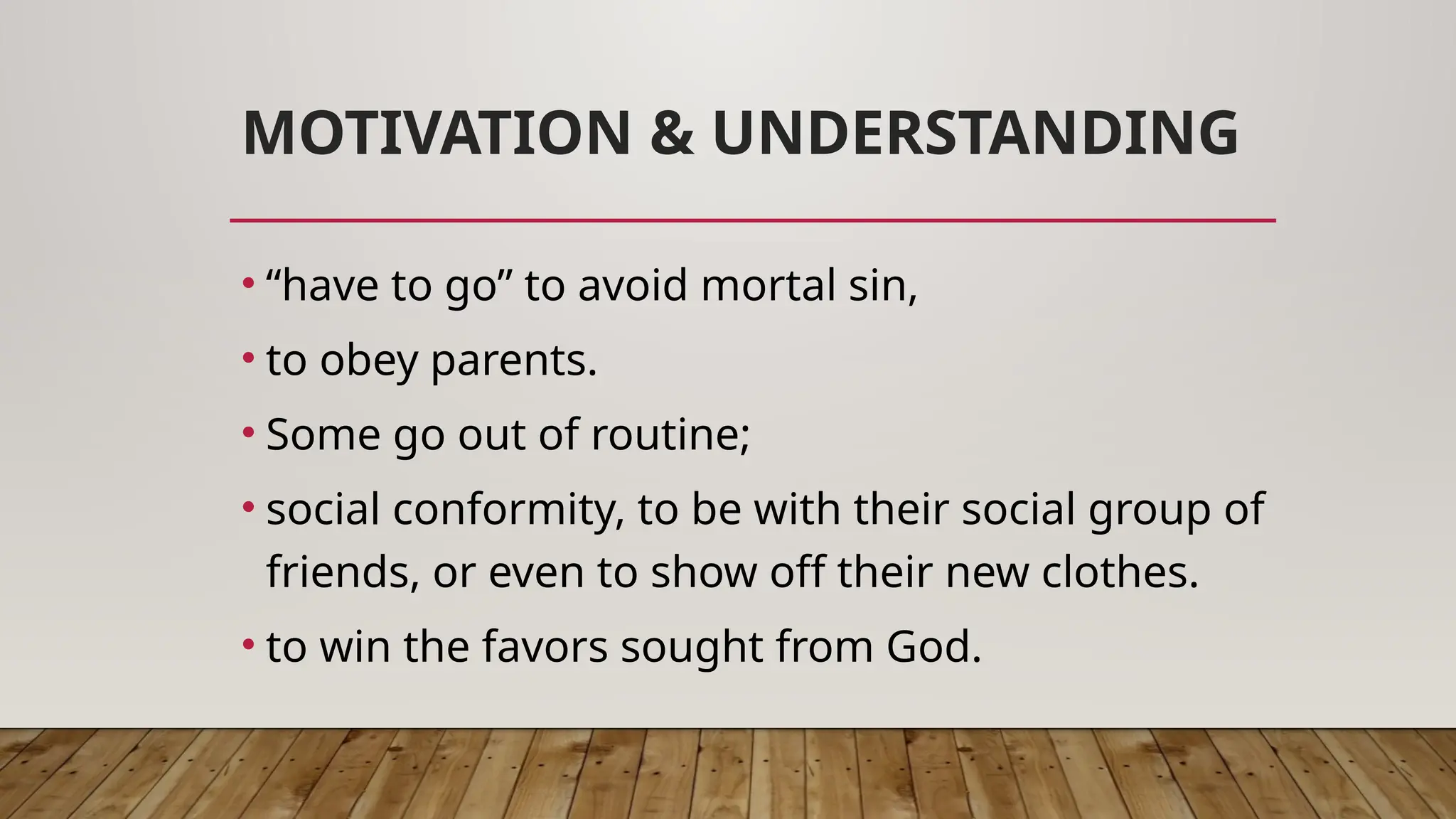 MOTIVATION & UNDERSTANDING
• “have to go” to avoid mortal sin,
• to obey parents.
• Some go out of routine;
• social conformity, to be with their social group of
friends, or even to show off their new clothes.
• to win the favors sought from God.
 