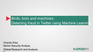 Birds, bots and machines:
      Detecting fraud in Twitter using Machine Learning




Vicente Díaz
Senior Security Analyst,
Global Research and Analysis
 