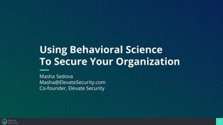 1
Using Behavioral Science
To Secure Your Organization
Masha Sedova
Masha@ElevateSecurity.com
Co-founder, Elevate Security
 