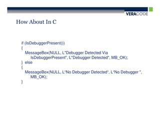 How About In C


 if (IsDebuggerPresent())
 {
    MessageBox(NULL, L"Debugger Detected Via
        IsDebuggerPresent", L"Debugger Detected", MB_OK);
 } else
 {
    MessageBox(NULL, L“No Debugger Detected“, L“No Debugger ",
        MB_OK);
 }
 