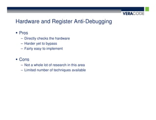 Hardware and Register Anti-Debugging

 Pros
 – Directly checks the hardware
 – Harder yet to bypass
 – Fairly easy to implement


 Cons
 – Not a whole lot of research in this area
 – Limited number of techniques available
 