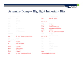 Assembly Dump – Highlight Important Bits
var_C0 = byte ptr -0C0h                        call        j___RTC_CheckEsp
push           ebp                             jmp         short loc_41141D
mov            ebp, esp
sub            esp, 0C0h                       loc_411400:
Push           ebx                             mov         esi, esp
Push           esi                             push        0 ; uType
Push           edi                             push        offset aNoDebugger
lea            edi, [ebp+var_C0]               push        offset aNoDebuggerDete
mov            ecx, 30h                        push        0 ; hWnd
mov            eax, 0CCCCCCCCh                 call        ds:__imp__MessageBoxW@16
Rep stosd                                      cmp         esi, esp
mov            esi, esp                        call        j___RTC_CheckEsp
Call           ds:__imp__IsDebuggerPresent@0   loc_41141D:
cmp            esi, esp                        pop         edi
Callj___RTC_CheckEsp                           pop         esi
Test           eax, eax                        pop         ebx
jz             short loc_411400                add         esp, 0C0h
mov            esi, esp                        cmp         ebp, esp
push           0 ; uType                       call        j___RTC_CheckEsp
push           offset Caption                  mov         esp, ebp
push           offset Text                     pop         ebp
push           0 ; hWnd                        Retn
call           ds:__imp__MessageBoxW@16        ?antidebug@@YAXXZ endp
cmp            esi, esp
 