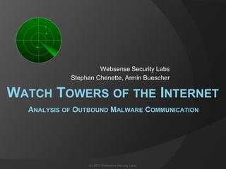 Websense Security Labs
            Stephan Chenette, Armin Buescher

WATCH TOWERS OF THE INTERNET
  ANALYSIS OF OUTBOUND MALWARE COMMUNICATION




                 (c) 2012 Websense Security Labs.
 