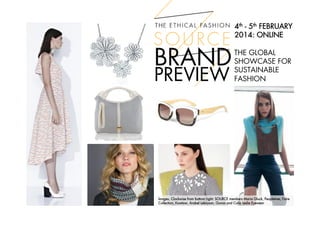 4th - 5th FEBRUARY
2014: ONLINE

BRAND
PREVIEW

THE GLOBAL
SHOWCASE FOR
SUSTAINABLE
FASHION

Images, Clockwise from bottom right: SOURCE members Maria Gluck, Peopletree, Faire
Collection, Kowtow, Arabel Lebrusan, Gunas and Colin Leslie Eyewear

 