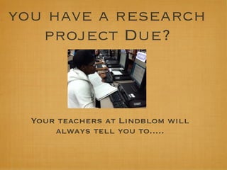 you have a research
   project Due?



  Your teachers at Lindblom will
      always tell you to.....
 