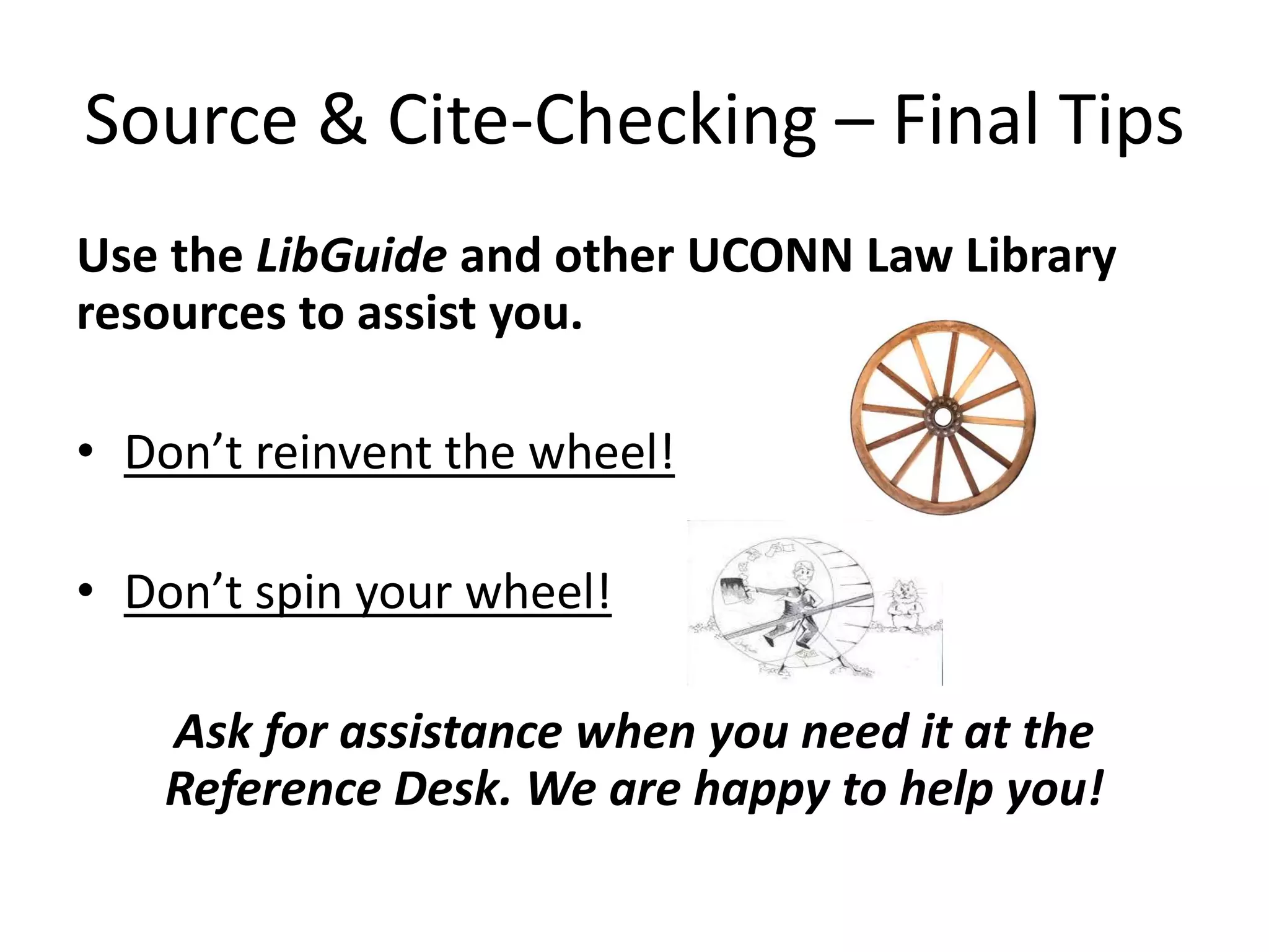 Source & Cite-Checking – Final Tips
Use the LibGuide and other UCONN Law Library
resources to assist you.
• Don’t reinvent the wheel!
• Don’t spin your wheel!
Ask for assistance when you need it at the
Reference Desk. We are happy to help you!
 