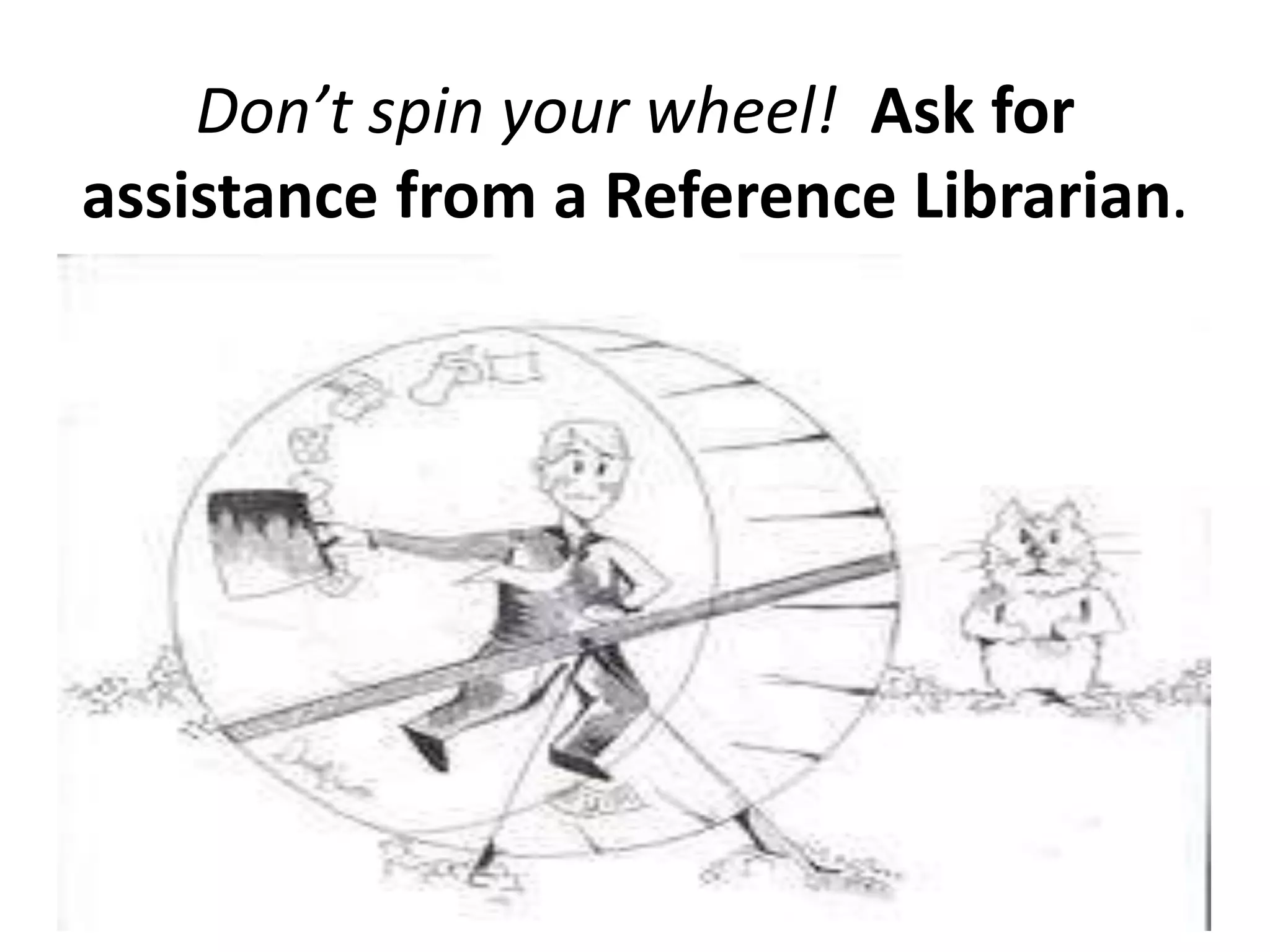 Don’t spin your wheel! Ask for
assistance from a Reference Librarian.
 
