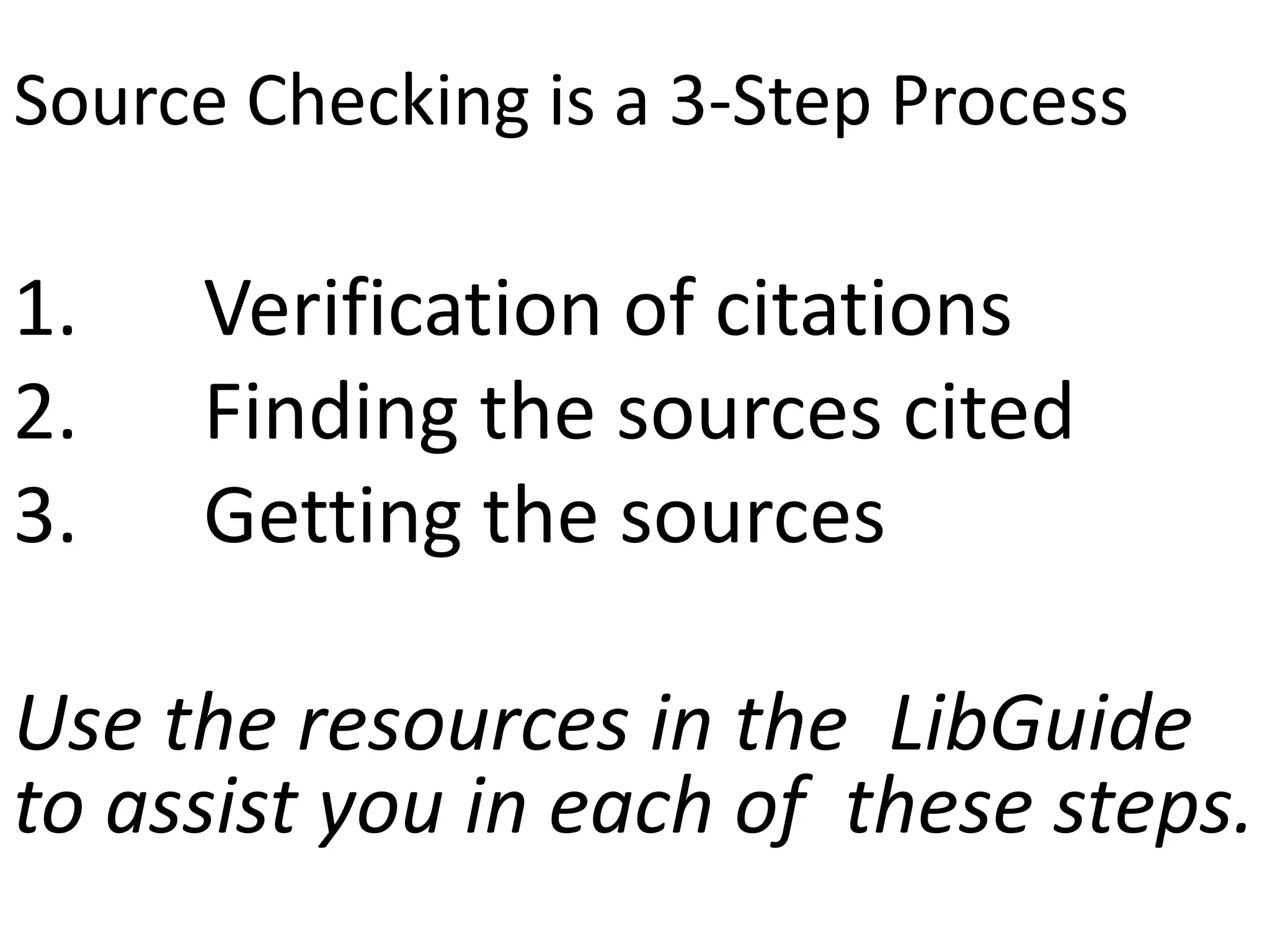 Source Checking is a 3-Step Process
1. Verification of citations
2. Finding the sources cited
3. Getting the sources
Use the resources in the LibGuide
to assist you in each of these steps.
 