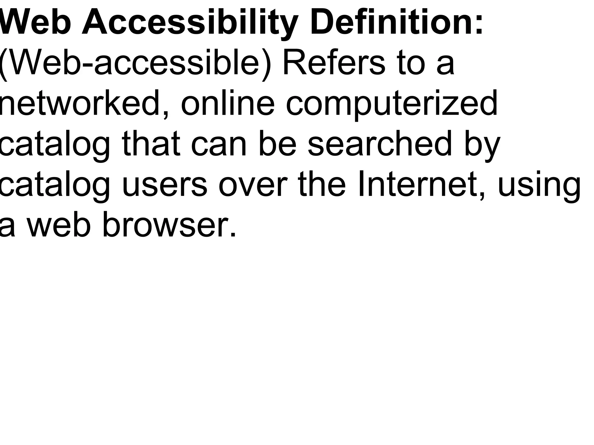 Web Accessibility Definition: (Web-accessible) Refers to a networked, online computerized catalog that can be searched by catalog users over the Internet, using a web browser. 