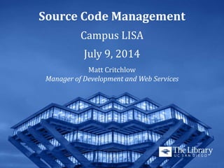 Source Code Management
Campus LISA
July 9, 2014
Matt Critchlow
Manager of Development and Web Services
 