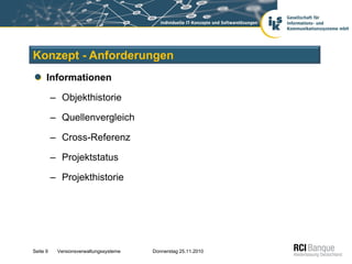 Konzept - Anforderungen
      Informationen

          – Objekthistorie

          – Quellenvergleich

          – Cross-Referenz

          – Projektstatus

          – Projekthistorie




Seite 9    Versionsverwaltungssysteme   Donnerstag 25.11.2010
 