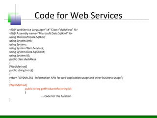 Code for Web Services
<%@ WebService Language="c#" Class="dvds4less" %>
<%@ Assembly name="Microsoft.Data.SqlXml" %>
using...