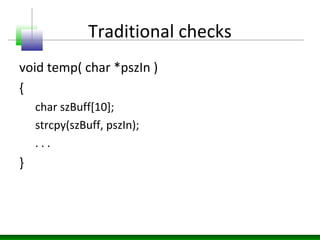 Traditional checks
void temp( char *pszIn )
{
char szBuff[10];
strcpy(szBuff, pszIn);
. . .
}
 