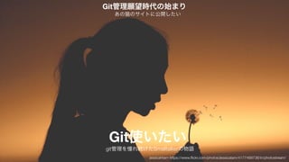 Git使いたい
あの猫のサイトに公開したい
Git管理願望時代の始まり
jessicahtam https://www.ﬂickr.com/photos/jessicatam/4177468736/in/photostream/
git管理を憧れ続けたSmalltalkerの物語
 