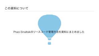 この資料について
Pharo Smalltalkのソースコード管理方法を資料にまとめました
 