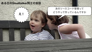 Henry Burrows https://www.ﬂickr.com/photos/foilman/8015746124/
あのソースコード管理って
どうやって作っているんですか
え！
ある日のSmalltalker同士の会話
 