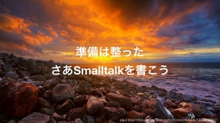 準備は整った
さあSmalltalkを書こう
paul bica https://www.ﬂickr.com/photos/dexxus/5820866907/
 